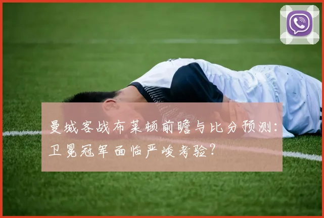 曼城客战布莱顿前瞻与比分预测：卫冕冠军面临严峻考验？