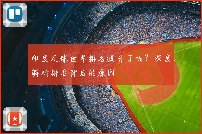 印度足球世界排名提升了吗？深度解析排名背后的原因