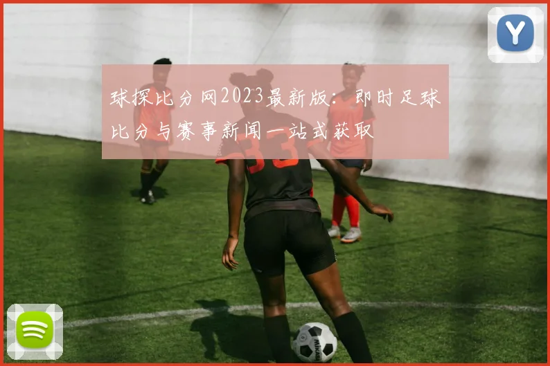 球探比分网2023最新版：即时足球比分与赛事新闻一站式获取