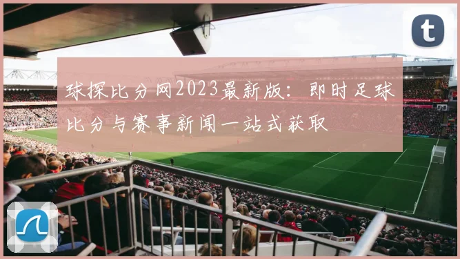 球探比分网2023最新版：即时足球比分与赛事新闻一站式获取