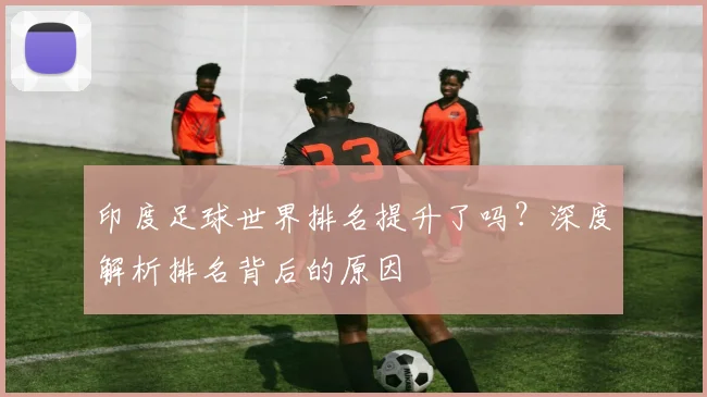 印度足球世界排名提升了吗？深度解析排名背后的原因