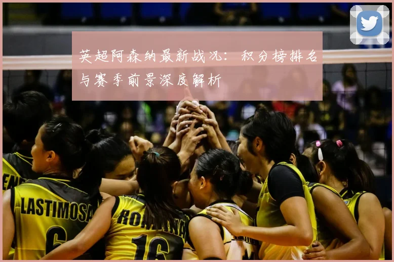 英超阿森纳最新战况：积分榜排名与赛季前景深度解析