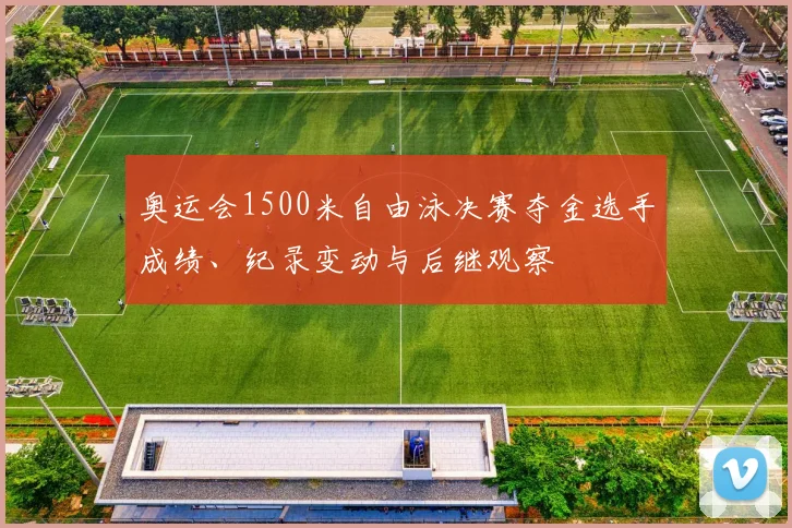奥运会1500米自由泳决赛夺金选手成绩、纪录变动与后继观察
