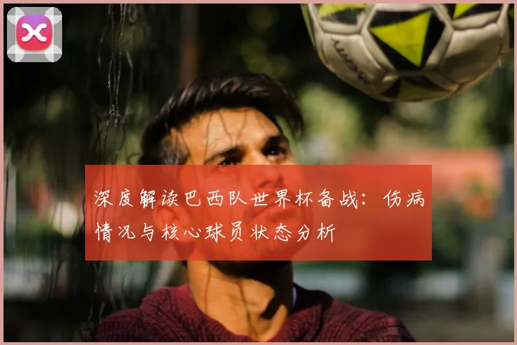 深度解读巴西队世界杯备战：伤病情况与核心球员状态分析