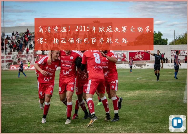 高清重温！2015年欧冠决赛全场录像：梅西领衔巴萨夺冠之路