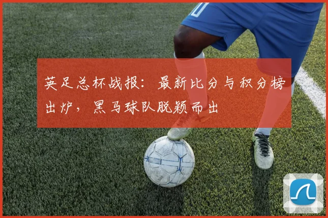 英足总杯战报：最新比分与积分榜出炉，黑马球队脱颖而出