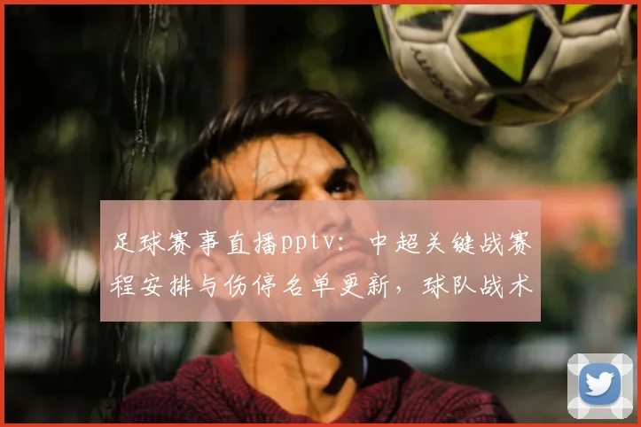 足球赛事直播pptv：中超关键战赛程安排与伤停名单更新，球队战术与首发看点分析