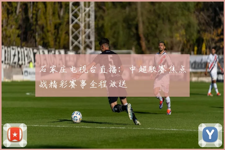 石家庄电视台直播：中超联赛焦点战精彩赛事全程放送
