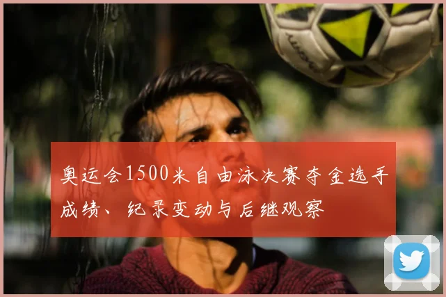 奥运会1500米自由泳决赛夺金选手成绩、纪录变动与后继观察