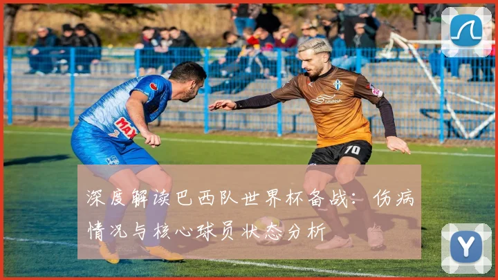 深度解读巴西队世界杯备战：伤病情况与核心球员状态分析