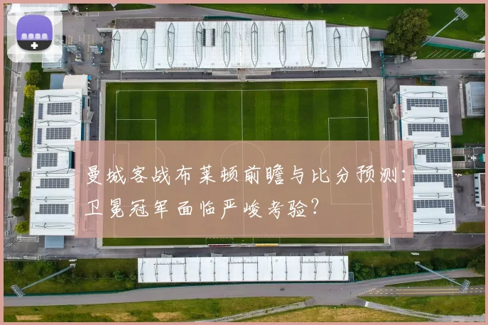 曼城客战布莱顿前瞻与比分预测：卫冕冠军面临严峻考验？