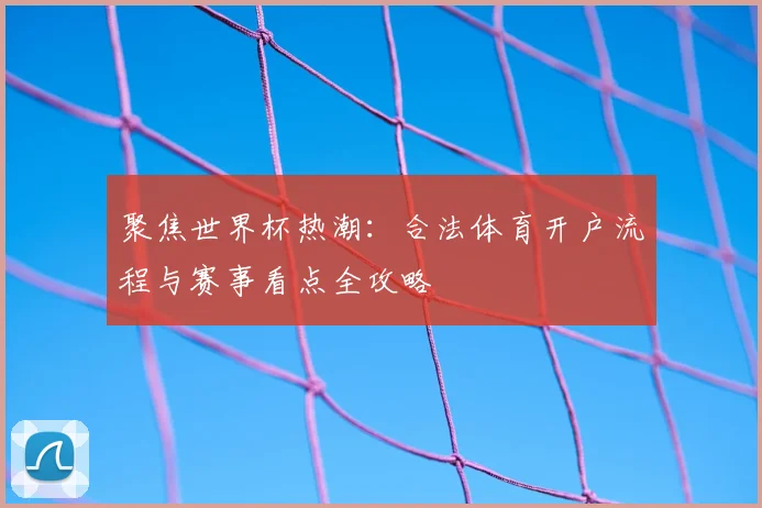 聚焦世界杯热潮：合法体育开户流程与赛事看点全攻略