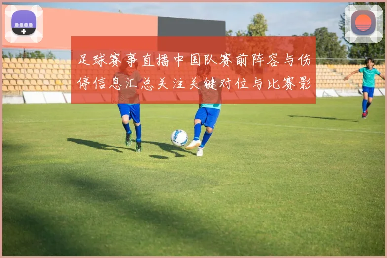 足球赛事直播中国队赛前阵容与伤停信息汇总关注关键对位与比赛影响