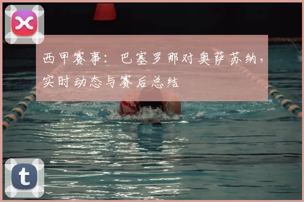 西甲赛事：巴塞罗那对奥萨苏纳，实时动态与赛后总结