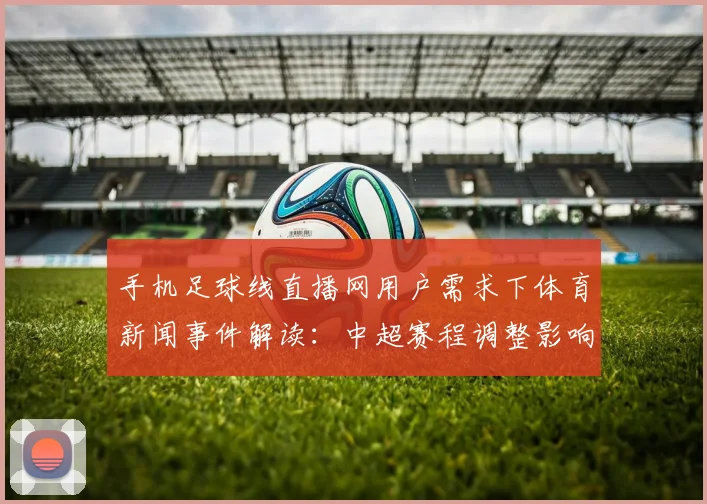 手机足球线直播网用户需求下体育新闻事件解读：中超赛程调整影响观赛安排