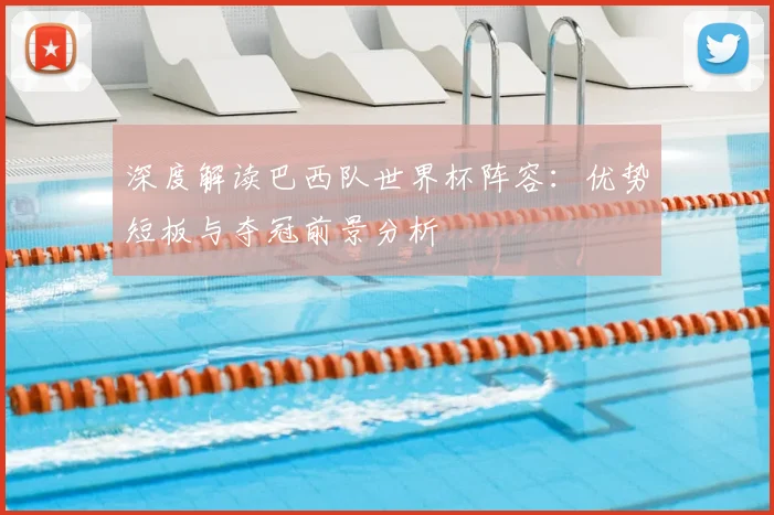 深度解读巴西队世界杯阵容：优势短板与夺冠前景分析