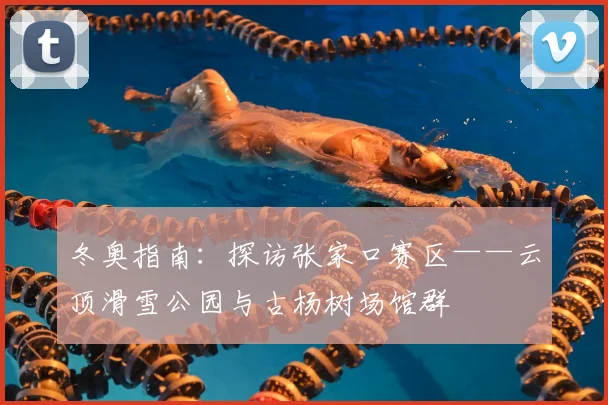 冬奥指南：探访张家口赛区——云顶滑雪公园与古杨树场馆群