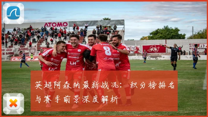 英超阿森纳最新战况：积分榜排名与赛季前景深度解析