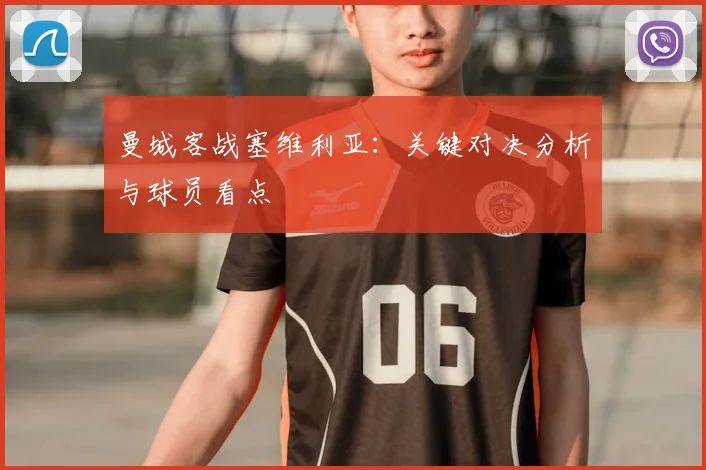 曼城客战塞维利亚:关键对决分析与球员看点