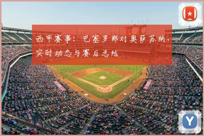 西甲赛事：巴塞罗那对奥萨苏纳，实时动态与赛后总结