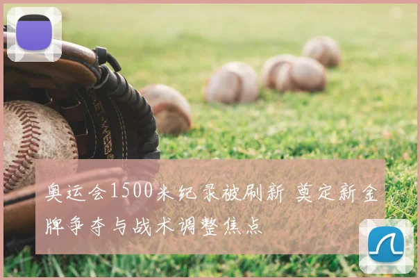 奥运会1500米纪录被刷新 奠定新金牌争夺与战术调整焦点