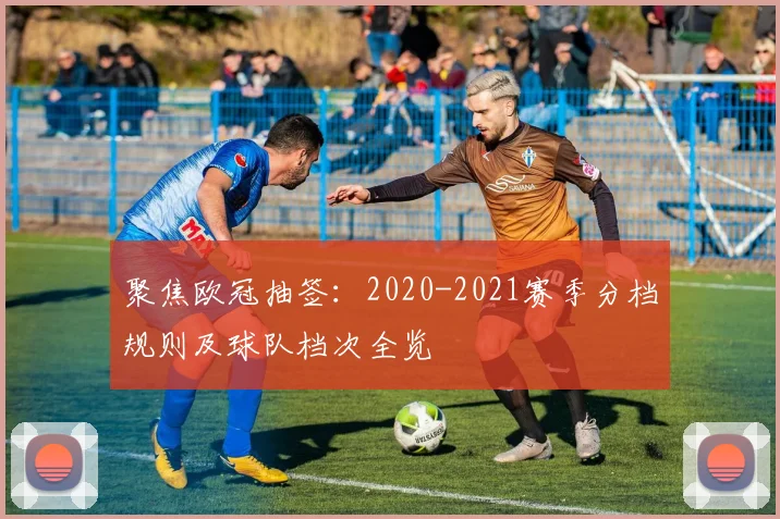 聚焦欧冠抽签：2020-2021赛季分档规则及球队档次全览