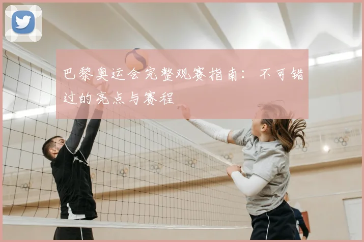 巴黎奥运会完整观赛指南：不可错过的亮点与赛程