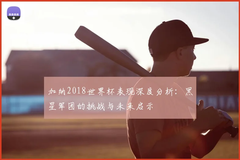 加纳2018世界杯表现深度分析：黑星军团的挑战与未来启示
