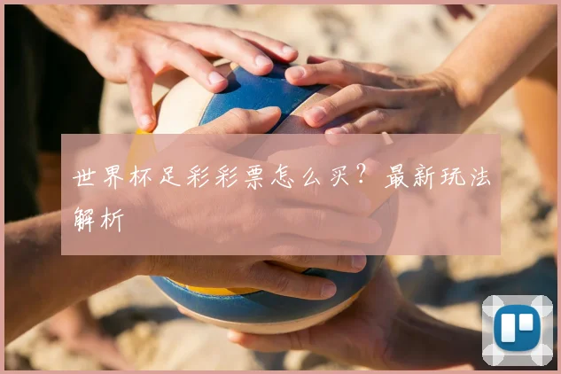 世界杯足彩彩票怎么买？最新玩法解析