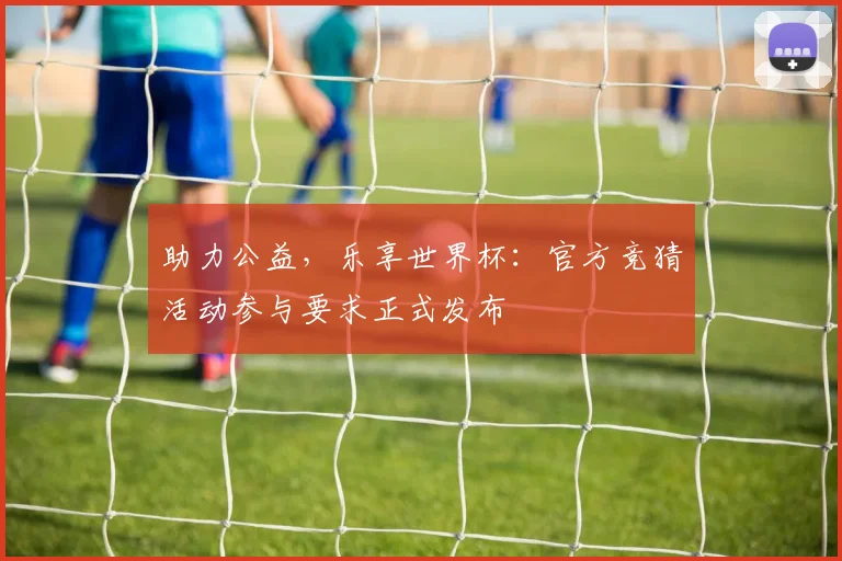 助力公益，乐享世界杯：官方竞猜活动参与要求正式发布