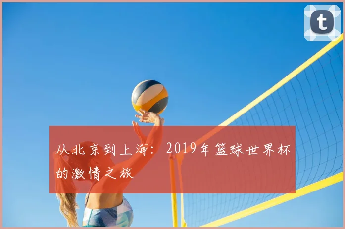 从北京到上海：2019年篮球世界杯的激情之旅