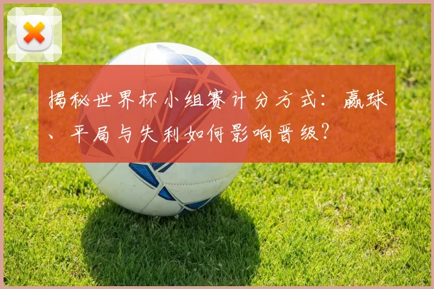 揭秘世界杯小组赛计分方式：赢球、平局与失利如何影响晋级？