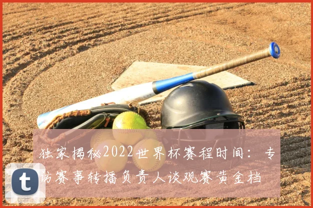 独家揭秘2022世界杯赛程时间：专访赛事转播负责人谈观赛黄金档
