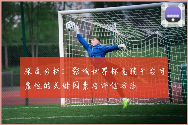 深度分析:影响世界杯竞猜平台可靠性的关键因素与评估方法