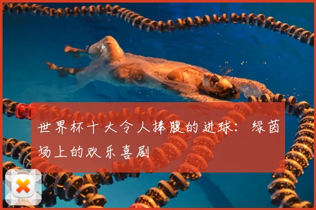 世界杯十大令人捧腹的进球:绿茵场上的欢乐喜剧