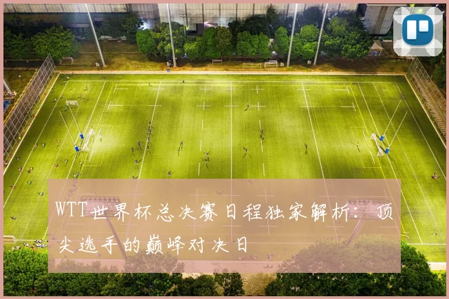 WTT世界杯总决赛日程独家解析：顶尖选手的巅峰对决日