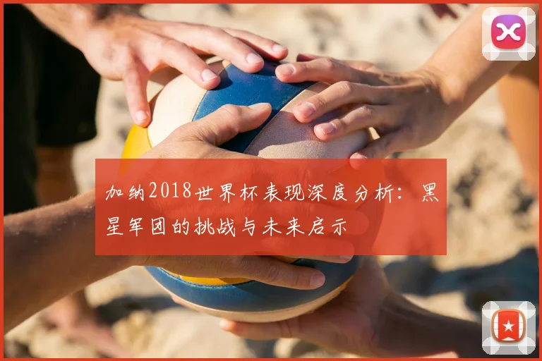 加纳2018世界杯表现深度分析：黑星军团的挑战与未来启示