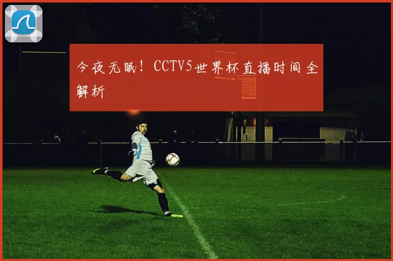 今夜无眠！CCTV5世界杯直播时间全解析