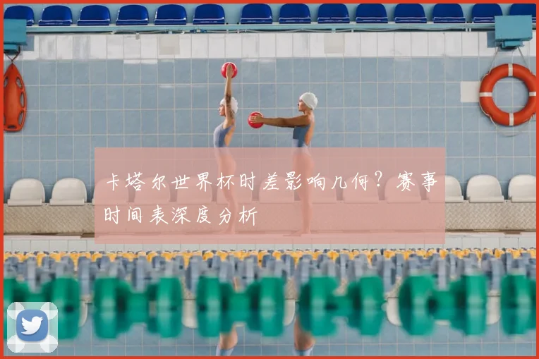 卡塔尔世界杯时差影响几何？赛事时间表深度分析