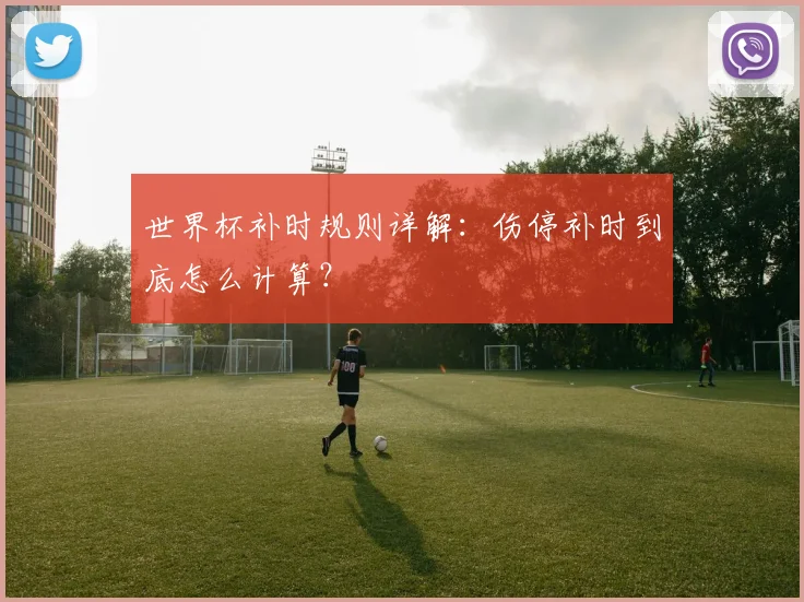 世界杯补时规则详解：伤停补时到底怎么计算？