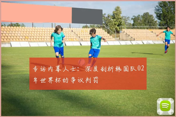 专访内幕人士:深度剖析韩国队02年世界杯的争议判罚