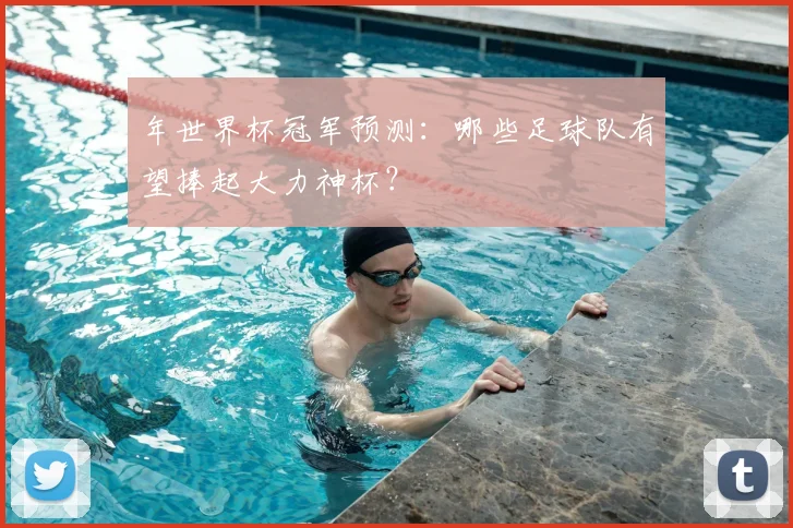 年世界杯冠军预测：哪些足球队有望捧起大力神杯？