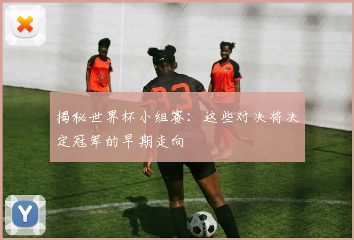 揭秘世界杯小组赛：这些对决将决定冠军的早期走向