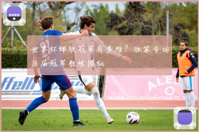 世界杯蝉联冠军有多难？独家专访历届冠军教练揭秘