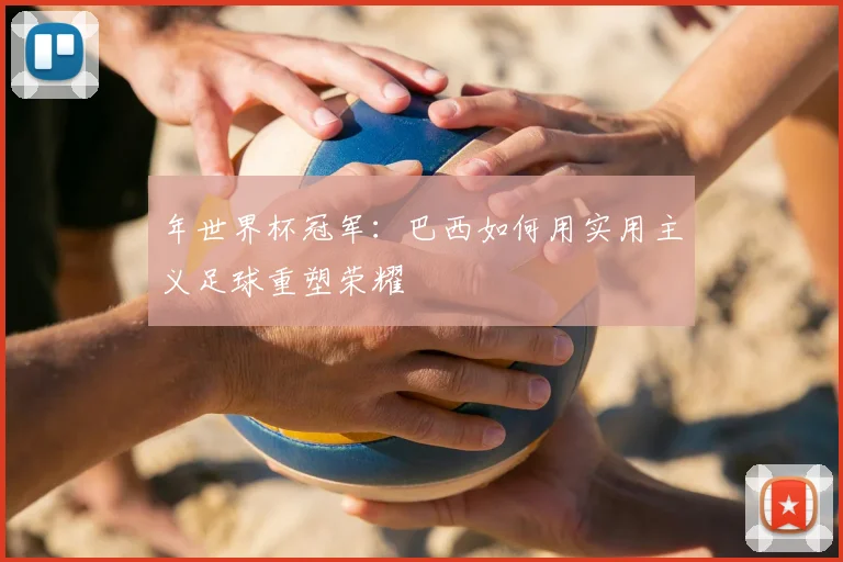 年世界杯冠军：巴西如何用实用主义足球重塑荣耀