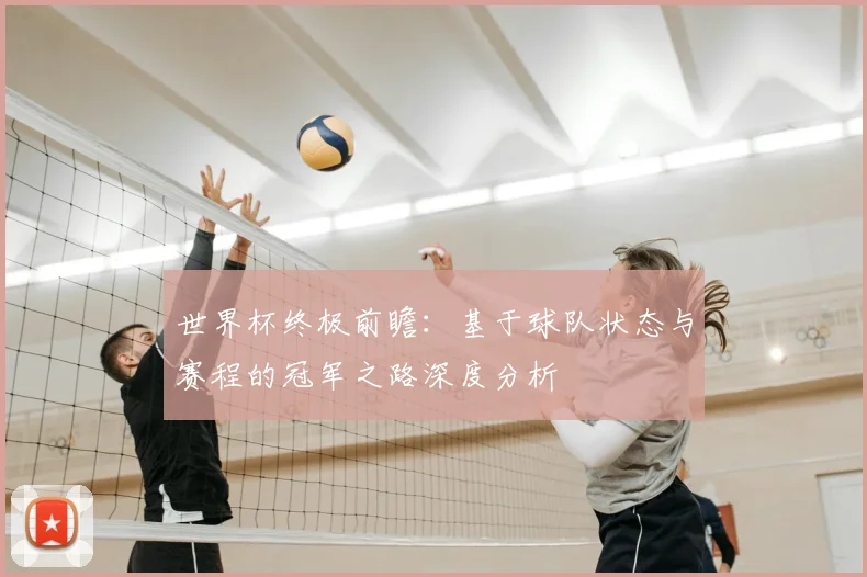 世界杯终极前瞻:基于球队状态与赛程的冠军之路深度分析
