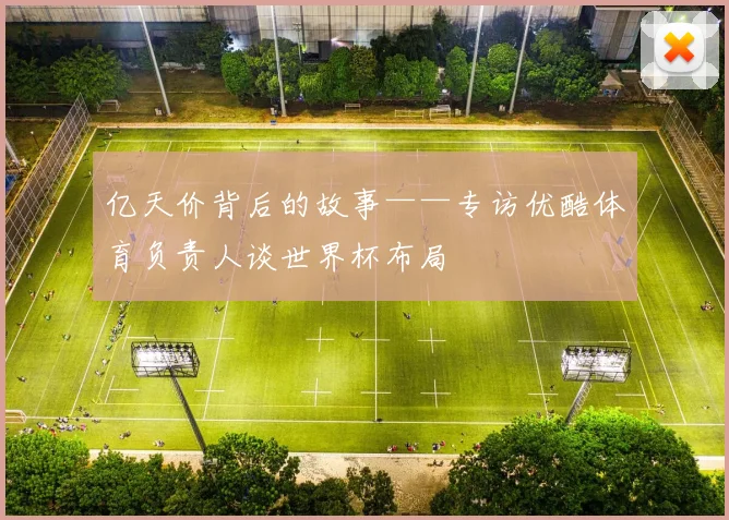 亿天价背后的故事——专访优酷体育负责人谈世界杯布局
