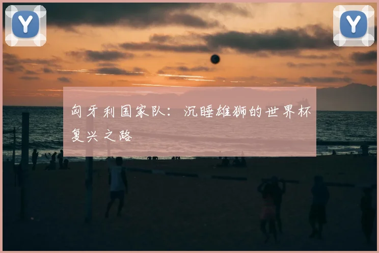 匈牙利国家队：沉睡雄狮的世界杯复兴之路