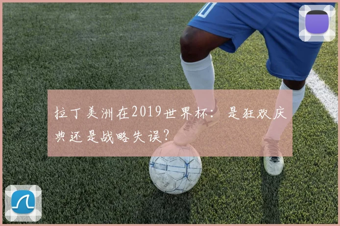 拉丁美洲在2019世界杯：是狂欢庆典还是战略失误？