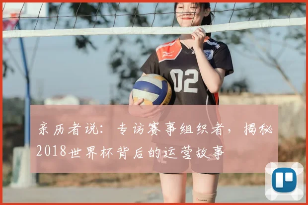 亲历者说：专访赛事组织者，揭秘2018世界杯背后的运营故事